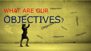 WHAT ARE OUR
OBJECTIVES?
 