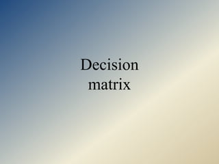 Decision
matrix
 