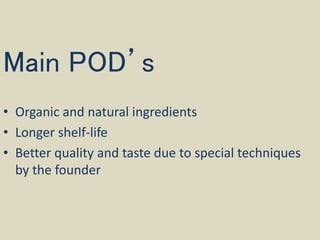 Main POD’s
• Organic and natural ingredients
• Longer shelf-life
• Better quality and taste due to special techniques
by the founder
 