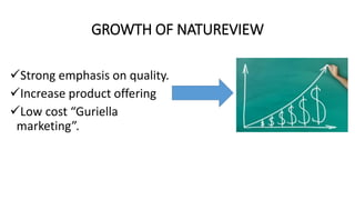 GROWTH OF NATUREVIEW
Strong emphasis on quality.
Increase product offering
Low cost “Guriella
marketing”.
 