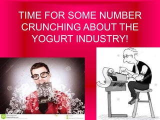 TIME FOR SOME NUMBER
CRUNCHING ABOUT THE
YOGURT INDUSTRY!
 