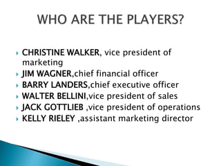  CHRISTINE WALKER, vice president of
marketing
 JIM WAGNER,chief financial officer
 BARRY LANDERS,chief executive officer
 WALTER BELLINI,vice president of sales
 JACK GOTTLIEB ,vice president of operations
 KELLY RIELEY ,assistant marketing director
 