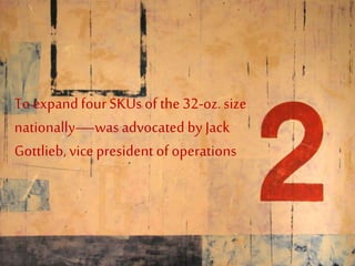To expandfourSKUs of the 32-oz. size
nationally—was advocated by Jack
Gottlieb,vice president of operations
 