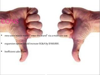 CONS
• newusers would readily “enter the brand” via a multi-use size.
• expansion option would increase SG&Aby $160,000.
• Inefficient sales team.
 