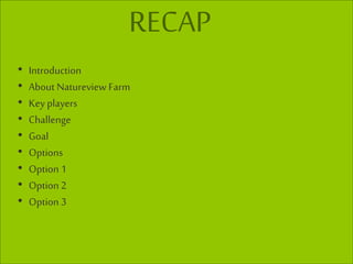 RECAP
• Introduction
• About Natureview Farm
• Key players
• Challenge
• Goal
• Options
• Option 1
• Option 2
• Option 3
 