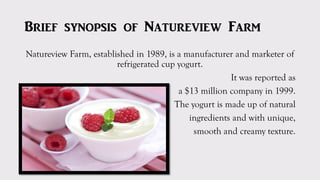 Brief synopsis of Natureview Farm
Natureview Farm, established in 1989, is a manufacturer and marketer of
refrigerated cup...