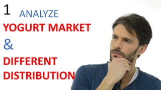 1 ANALYZE
YOGURT MARKET
&
DIFFERENT
DISTRIBUTION
 