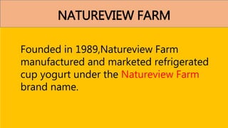 NATUREVIEW FARM
Founded in 1989,Natureview Farm
manufactured and marketed refrigerated
cup yogurt under the Natureview Farm
brand name.
 
