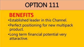 OPTION 111
•Established leader in this Channel.
•Perfect positioning for new multipack
product.
•Long term financial potential very
attaractive.
BENEFITS
 