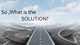 So ,What is the
SOLUTION?
 