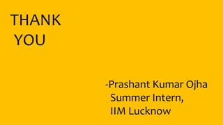 THANK
YOU
-Prashant Kumar Ojha
Summer Intern,
IIM Lucknow
 