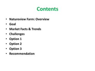 Contents
• Natureview Farm: Overview
• Goal
• Market Facts & Trends
• Challenges
• Option 1
• Option 2
• Option 3
• Recommendation
 