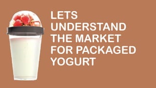 LETS
UNDERSTAND
THE MARKET
FOR PACKAGED
YOGURT
 