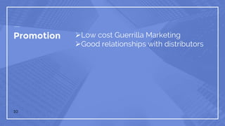 Promotion Low cost Guerrilla Marketing
Good relationships with distributors
10
 