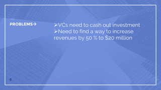 PROBLEMS VCs need to cash out investment
Need to find a way to increase
revenues by 50 % to $20 million
6
 