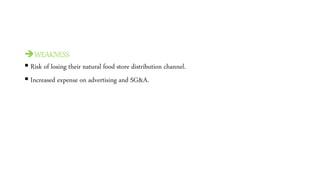 WEAKNESS
 Risk of losing their natural food store distribution channel.
 Increased expense on advertising and SG&A.
 