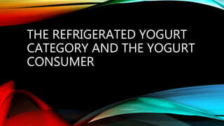 THE REFRIGERATED YOGURT
CATEGORY AND THE YOGURT
CONSUMER
 