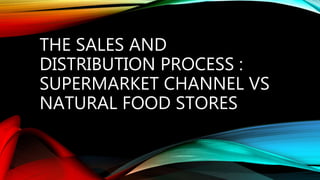 THE SALES AND
DISTRIBUTION PROCESS :
SUPERMARKET CHANNEL VS
NATURAL FOOD STORES
 