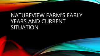 NATUREVIEW FARM’S EARLY
YEARS AND CURRENT
SITUATION
 