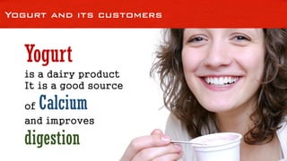 Yogurt and its customers
Yogurt
is a dairy product
It is a good source
of Calcium
and improves
digestion
 