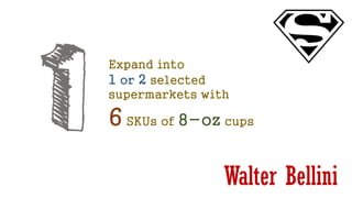Walter Bellini
Expand into
1 or 2 selected
supermarkets with
6 SKUs of 8-oz cups
 