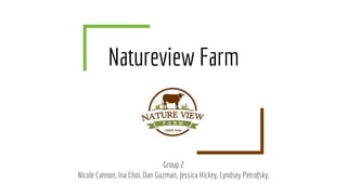 Natureview Farm
Group 2
Nicole Cannon, Ina Choi, Dan Guzman, Jessica Hickey, Lyndsey Petrofsky,
 