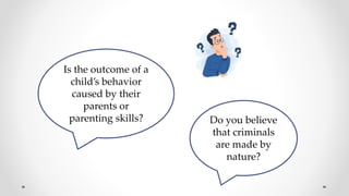 Is the outcome of a
child’s behavior
caused by their
parents or
parenting skills? Do you believe
that criminals
are made by
nature?
 