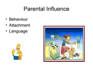 Parental Influence
• Behaviour
• Attachment
• Language
 