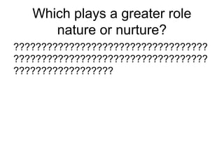 Which plays a greater role
nature or nurture?
???????????????????????????????????
???????????????????????????????????
??????????????????
 