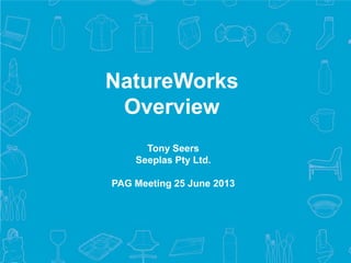 1
© 2013 NatureWorks LLC.
Tony Seers
Seeplas Pty Ltd.
PAG Meeting 25 June 2013
NatureWorks
Overview
 