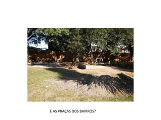 E AS PRAÇAS DOS BAIRROS?
 