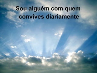 Sou alguém com quem convives diariamente 
