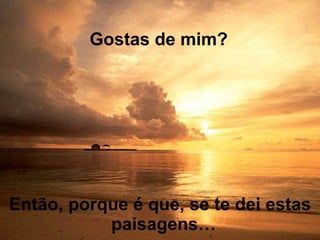 Então, porque é que, se te dei estas paisagens…  Gostas de mim? 