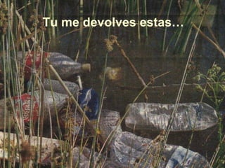 Tu me devolves estas… 