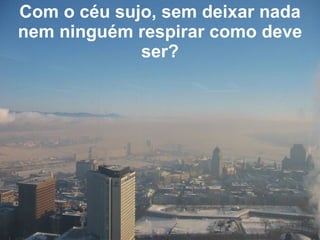 Com o céu sujo, sem deixar nada nem ninguém respirar como deve ser? 