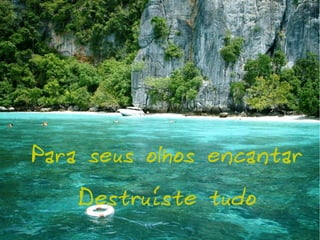 Para seus olhos encantar
Destruíste tudo

 