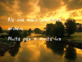 Na sua mais perfeita
ordem
Muita paz e muita luz

 