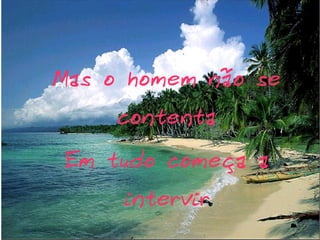Mas o homem não se
contenta

Em tudo começa a
intervir

 