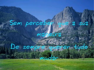 Sem perceber que a sua
maneira

De sempre querer tudo
mudar

 