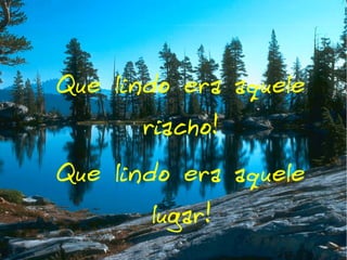 Que lindo era aquele
riacho!

Que lindo era aquele
lugar!

 