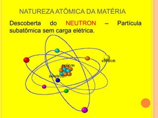 NATUREZA ATÔMICA DA MATÉRIA
Descoberta do NEUTRON            –   Partícula
subatômica sem carga elétrica.
 
