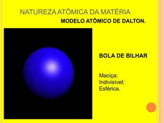 NATUREZA ATÔMICA DA MATÉRIA
         MODELO ATÔMICO DE DALTON.




                    BOLA DE BILHAR


                    Maciça;
                    Indivisível;
                    Esférica.
 