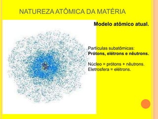 NATUREZA ATÔMICA DA MATÉRIA
                   Modelo atômico atual.



                 Partículas subatômicas:
                 Prótons, elétrons e nêutrons.

                 Núcleo = prótons + nêutrons.
                 Eletrosfera = elétrons.
 