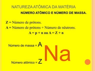 NATUREZA ATÔMICA DA MATÉRIA
         NÚMERO ATÔMICO E NÚMERO DE MASSA.


Z = Número de prótons.
A = Número de prótons + Número de nêutrons.
             A = p + n ou A = Z + n


 Número de massa =    A

   Número atômico =   Z   Na
 