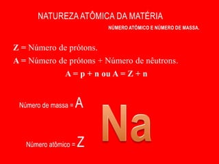 NATUREZA ATÔMICA DA MATÉRIA
                          NÚMERO ATÔMICO E NÚMERO DE MASSA.



Z = Número de prótons.
A = Número de prótons + Número de nêutrons.
               A = p + n ou A = Z + n


 Número de massa =   A

   Número atômico =   Z
 