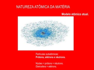 NATUREZA ATÔMICA DA MATÉRIA
                                   Modelo atômico atual.




         Partículas subatômicas:
         Prótons, elétrons e nêutrons.

         Núcleo = prótons + nêutrons.
         Eletrosfera = elétrons.
 