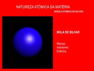 NATUREZA ATÔMICA DA MATÉRIA
                   MODELO ATÔMICO DE DALTON.




                     BOLA DE BILHAR


                     Maciça;
                     Indivisível;
                     Esférica.
 