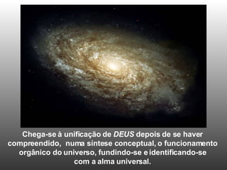 Chega-se à unificação de  DEUS  depois de se haver  compreendido,  numa síntese conceptual, o funcionamento  orgânico do universo, fundindo-se e identificando-se  com a alma universal.  