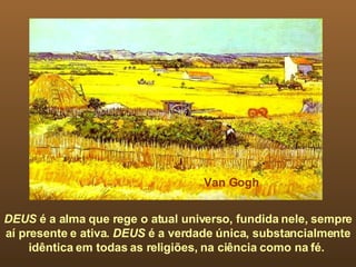 DEUS  é a alma que rege o atual universo, fundida nele, sempre aí presente e ativa.  DEUS  é a verdade única, substancialmente idêntica em todas as religiões, na ciência como na fé.  Van Gogh 