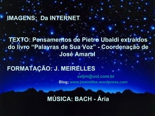 IMAGENS:  Da INTERNET TEXTO: Pensamentos de Pietro Ubaldi extraídos do livro “Palavras de Sua Voz” - Coordenação de José Amaral  FORMATAÇÃO: J. MEIRELLES  [email_address] Blog ;  www.jmeirelles.wordpress.com   MÚSICA: BACH - Ária 